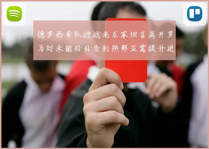 德罗西率队迎战老东家坦言离开罗马时未能好好告别热那亚需提升进攻强度