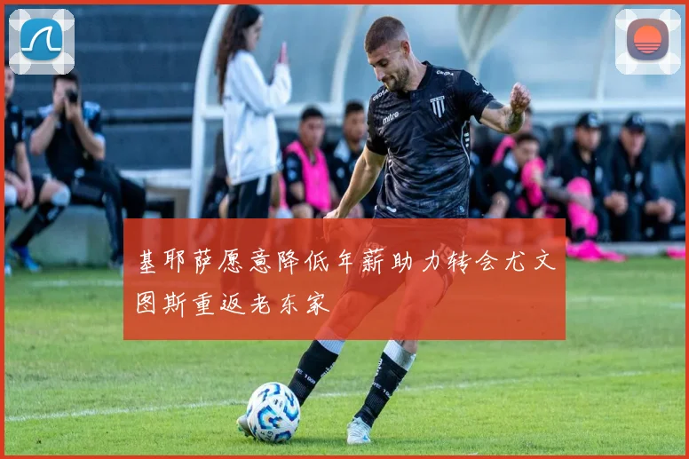 基耶萨愿意降低年薪助力转会尤文图斯重返老东家
