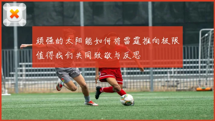 顽强的太阳能如何将雷霆推向极限值得我们共同致敬与反思