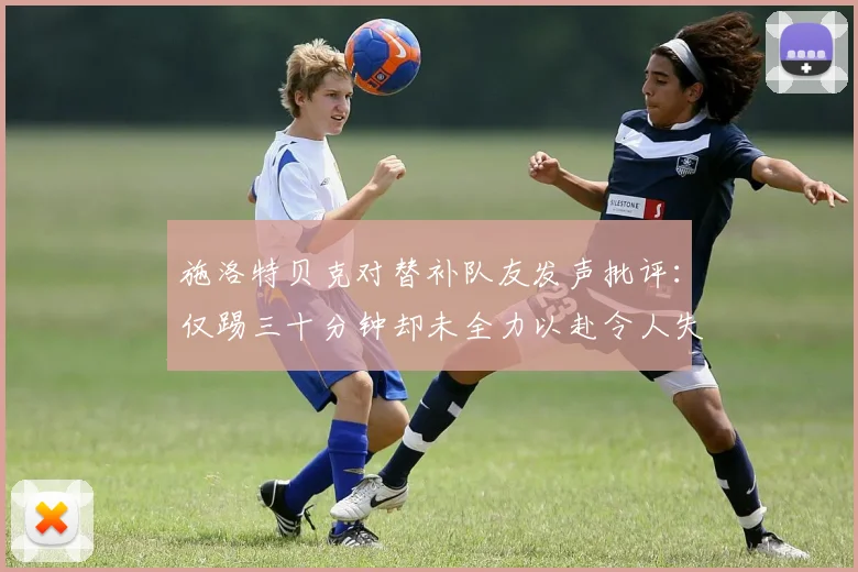 施洛特贝克对替补队友发声批评：仅踢三十分钟却未全力以赴令人失望