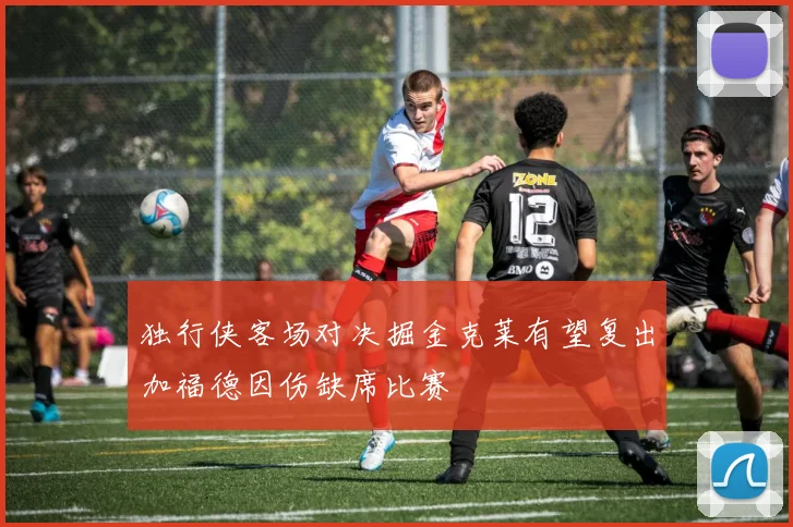 独行侠客场对决掘金克莱有望复出加福德因伤缺席比赛