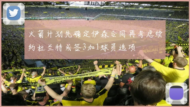 火箭计划先确定伊森合同再考虑续约杜兰特或签3加1球员选项