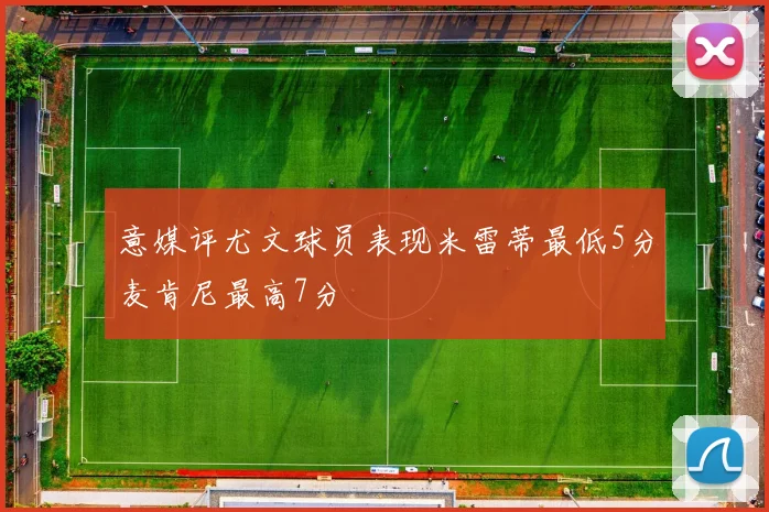 意媒评尤文球员表现米雷蒂最低5分麦肯尼最高7分