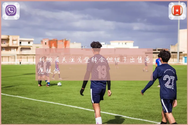 利物浦关注戈登转会但纽卡出售意愿极低