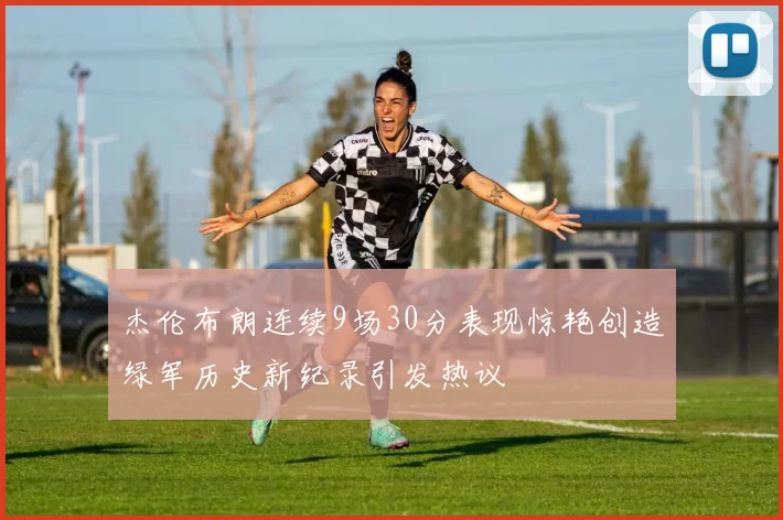 杰伦布朗连续9场30分表现惊艳创造绿军历史新纪录引发热议