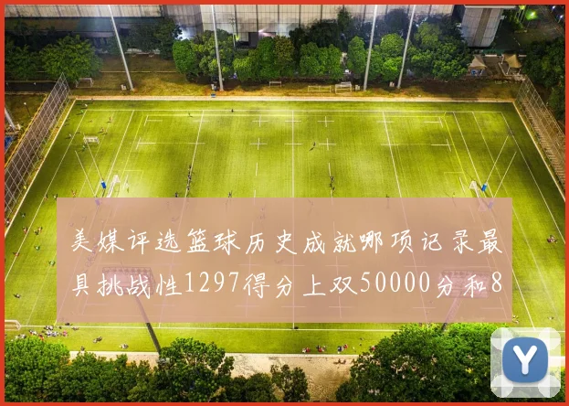 美媒评选篮球历史成就哪项记录最具挑战性1297得分上双50000分和8次总决赛