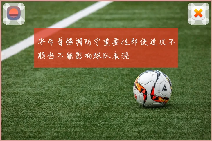 字母哥强调防守重要性即使进攻不顺也不能影响球队表现