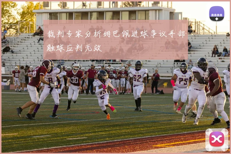 裁判专家分析姆巴佩进球争议手部触球应判无效
