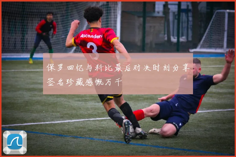保罗回忆与科比最后对决时刻分享签名珍藏感慨万千