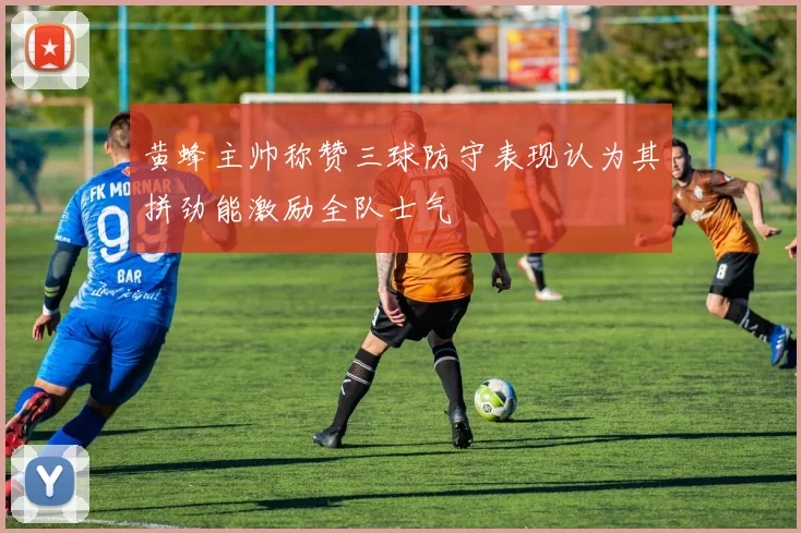 黄蜂主帅称赞三球防守表现认为其拼劲能激励全队士气