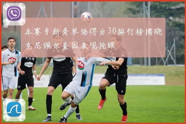 本赛季新秀单场得分30排行榜揭晓克尼佩尔奎因表现抢眼