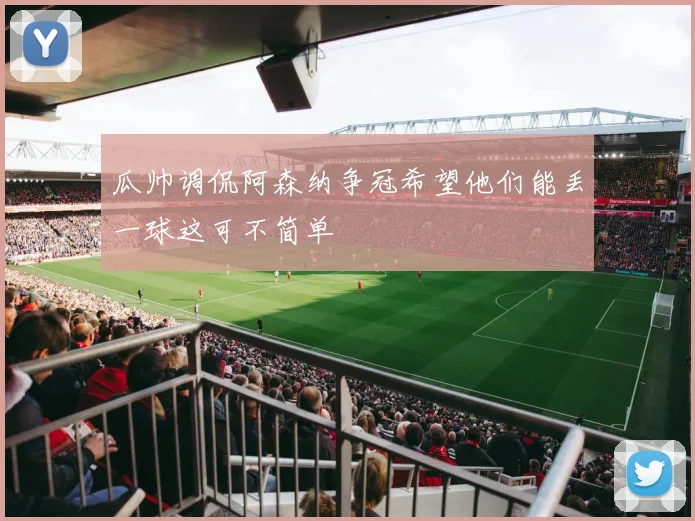 瓜帅调侃阿森纳争冠希望他们能丢一球这可不简单