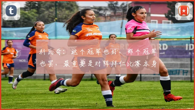 科瓦奇：这个冠军也好，那个冠军也罢，最重要是对阵拜仁比赛本身