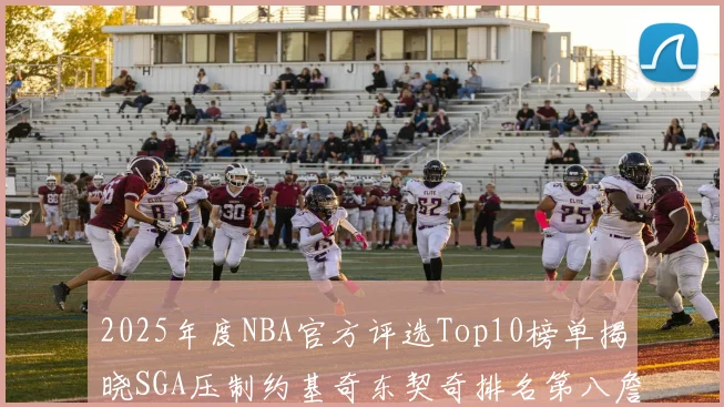2025年度NBA官方评选Top10榜单揭晓SGA压制约基奇东契奇排名第八詹姆斯杜兰特均未入选