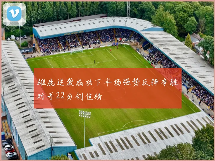 雄鹿逆袭成功下半场强势反弹净胜对手22分创佳绩