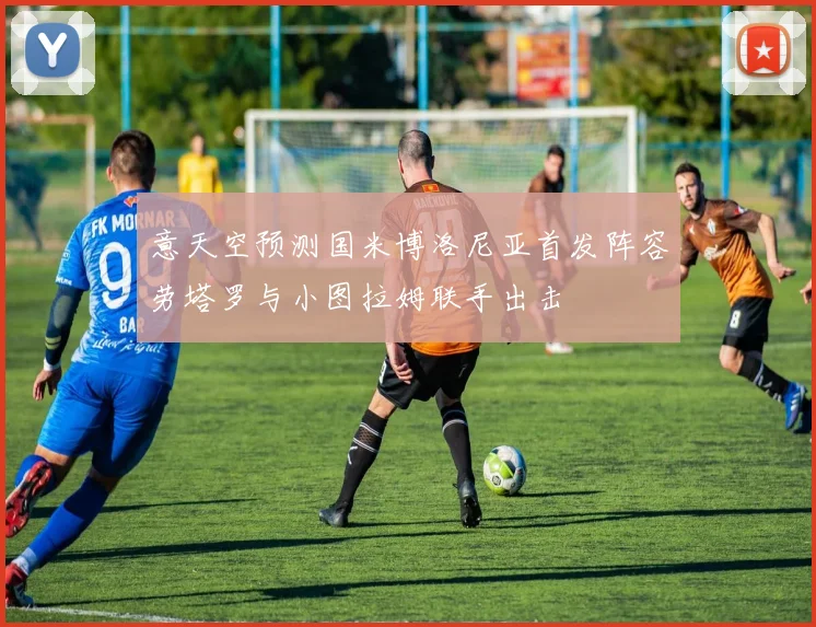 意天空预测国米博洛尼亚首发阵容劳塔罗与小图拉姆联手出击