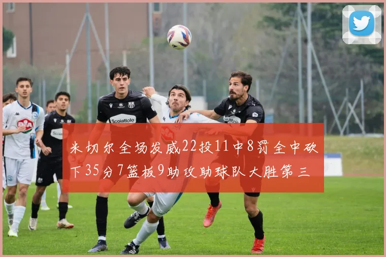 米切尔全场发威22投11中8罚全中砍下35分7篮板9助攻助球队大胜第三节独得20分