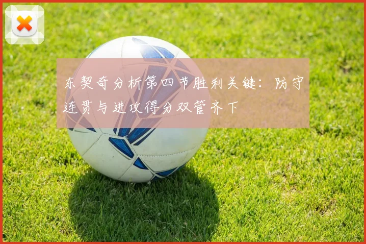 东契奇分析第四节胜利关键：防守连贯与进攻得分双管齐下