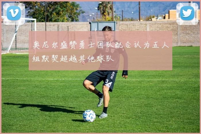 奥尼尔盛赞勇士团队配合认为五人组默契超越其他球队
