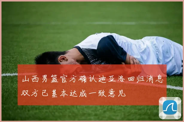 山西男篮官方确认迪亚洛回归消息双方已基本达成一致意见